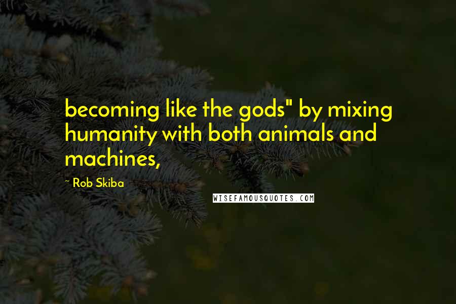 Rob Skiba Quotes: becoming like the gods" by mixing humanity with both animals and machines,