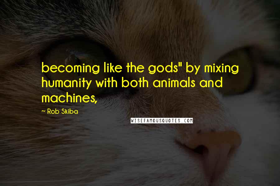 Rob Skiba Quotes: becoming like the gods" by mixing humanity with both animals and machines,