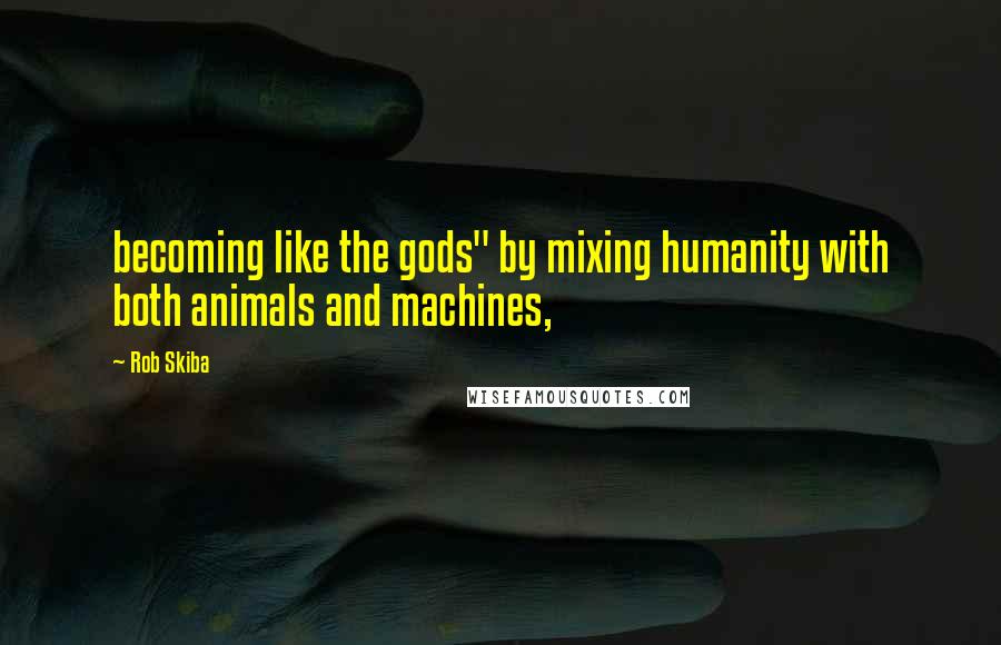 Rob Skiba Quotes: becoming like the gods" by mixing humanity with both animals and machines,