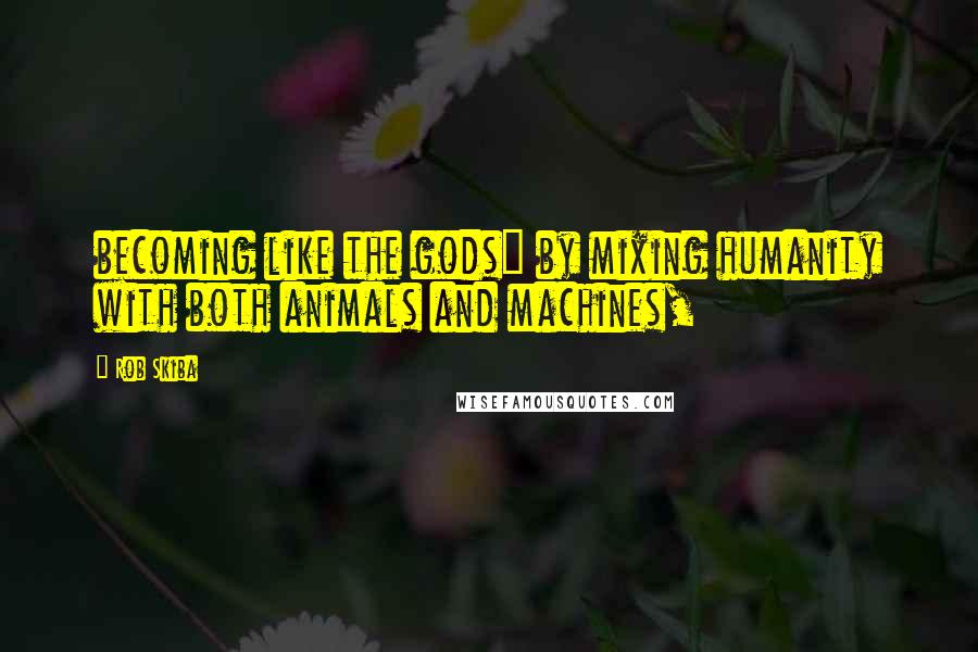 Rob Skiba Quotes: becoming like the gods" by mixing humanity with both animals and machines,