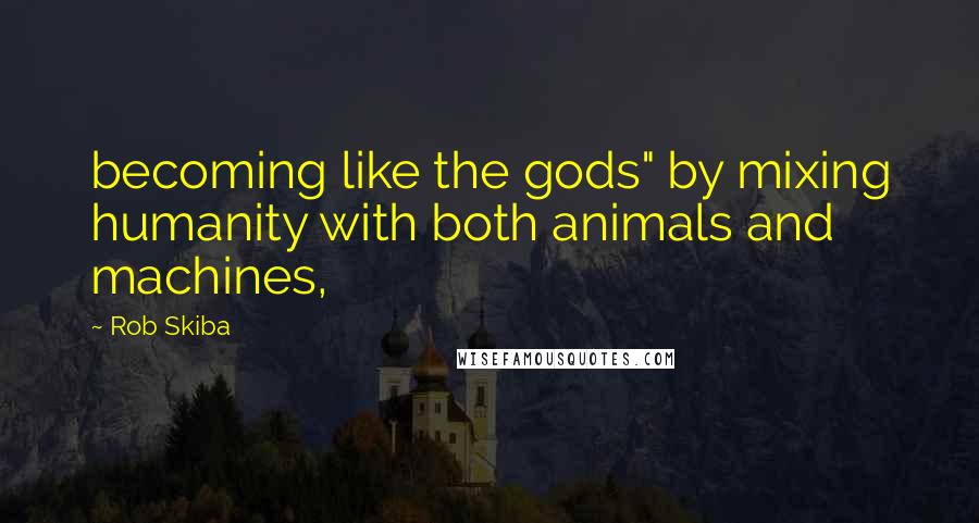 Rob Skiba Quotes: becoming like the gods" by mixing humanity with both animals and machines,