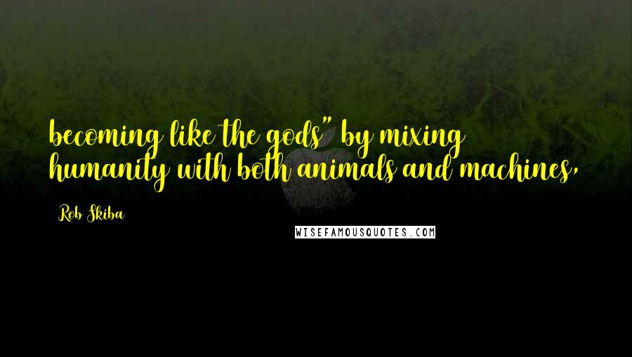Rob Skiba Quotes: becoming like the gods" by mixing humanity with both animals and machines,