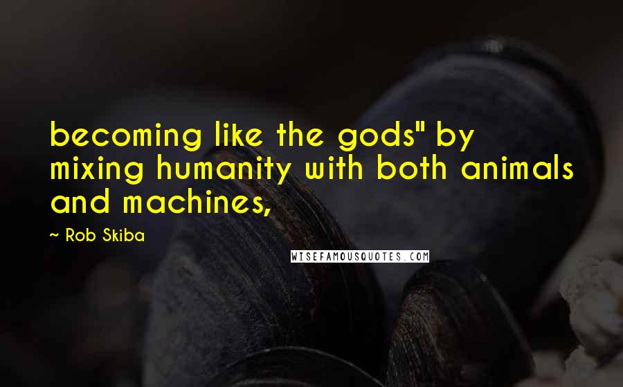 Rob Skiba Quotes: becoming like the gods" by mixing humanity with both animals and machines,