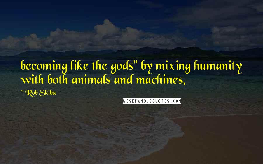 Rob Skiba Quotes: becoming like the gods" by mixing humanity with both animals and machines,