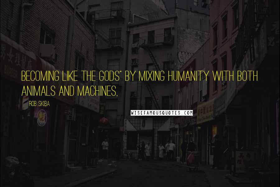 Rob Skiba Quotes: becoming like the gods" by mixing humanity with both animals and machines,