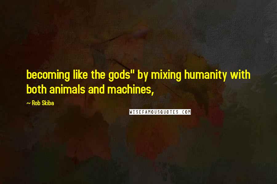 Rob Skiba Quotes: becoming like the gods" by mixing humanity with both animals and machines,