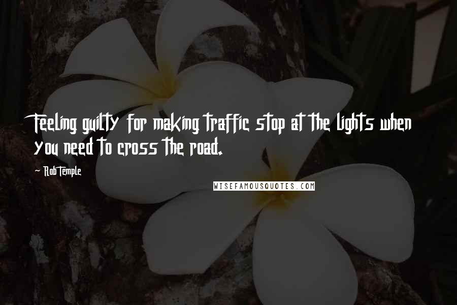 Rob Temple Quotes: Feeling guilty for making traffic stop at the lights when you need to cross the road.