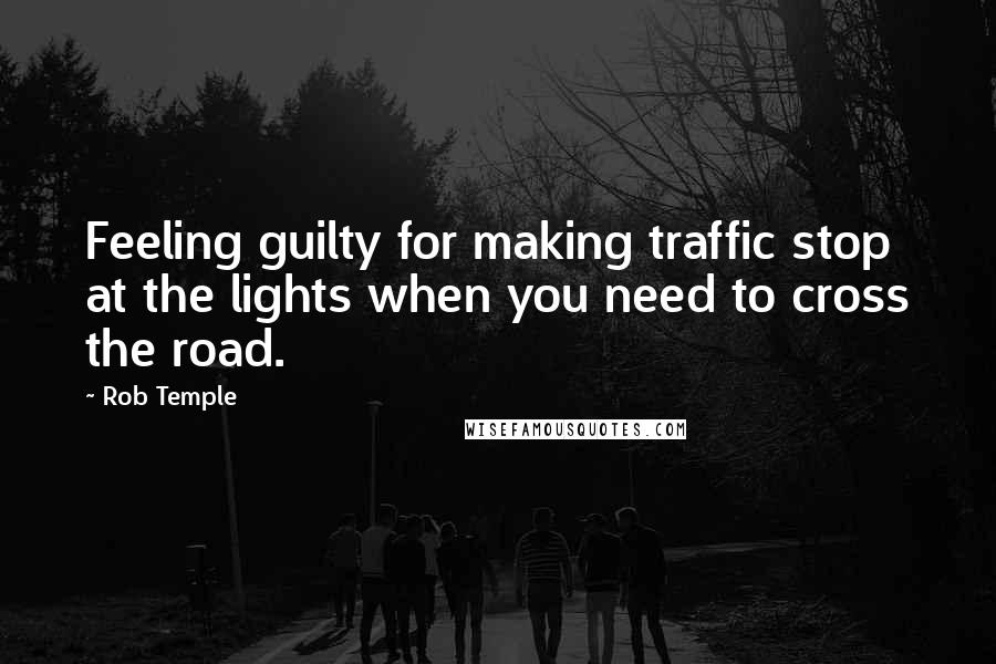 Rob Temple Quotes: Feeling guilty for making traffic stop at the lights when you need to cross the road.