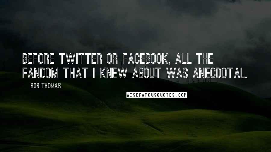 Rob Thomas Quotes: Before Twitter or Facebook, all the fandom that I knew about was anecdotal.