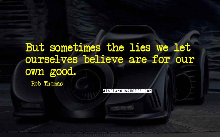 Rob Thomas Quotes: But sometimes the lies we let ourselves believe are for our own good.