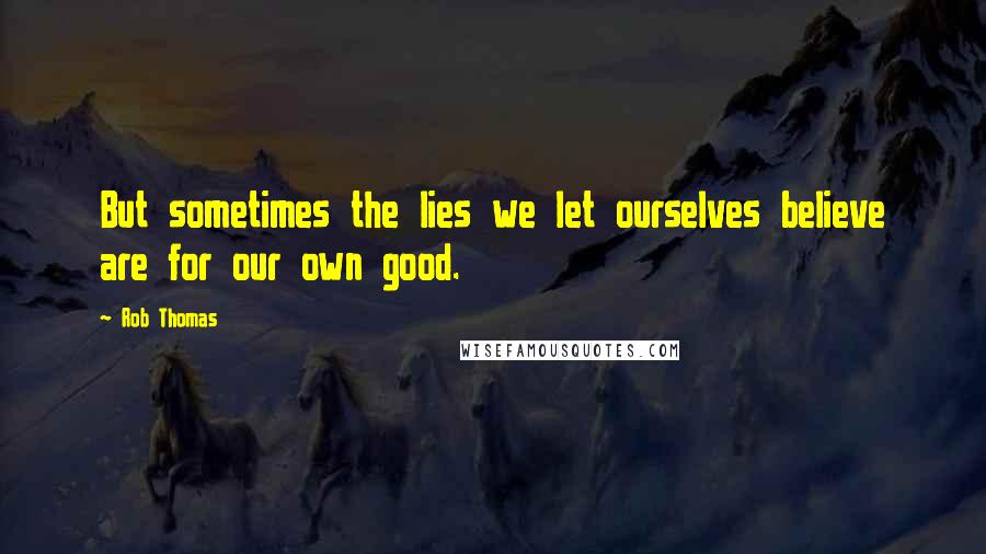 Rob Thomas Quotes: But sometimes the lies we let ourselves believe are for our own good.