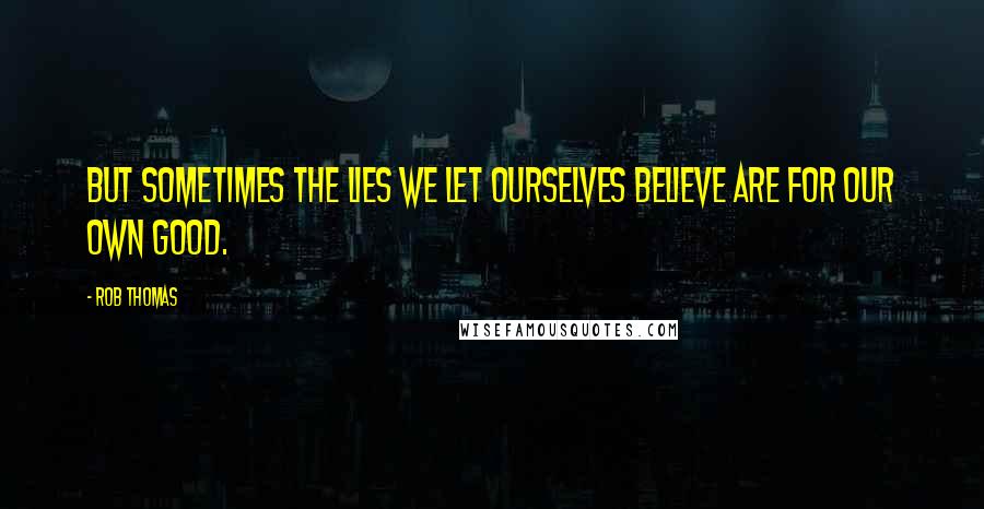 Rob Thomas Quotes: But sometimes the lies we let ourselves believe are for our own good.