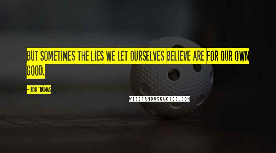 Rob Thomas Quotes: But sometimes the lies we let ourselves believe are for our own good.