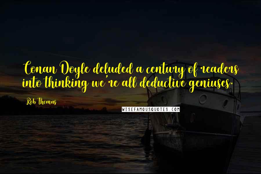 Rob Thomas Quotes: Conan Doyle deluded a century of readers into thinking we're all deductive geniuses.