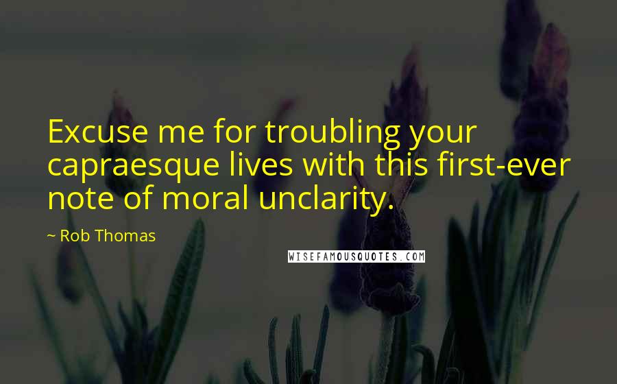 Rob Thomas Quotes: Excuse me for troubling your capraesque lives with this first-ever note of moral unclarity.