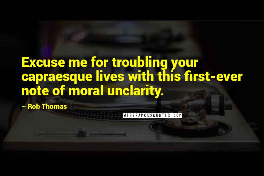 Rob Thomas Quotes: Excuse me for troubling your capraesque lives with this first-ever note of moral unclarity.