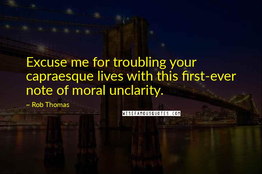 Rob Thomas Quotes: Excuse me for troubling your capraesque lives with this first-ever note of moral unclarity.