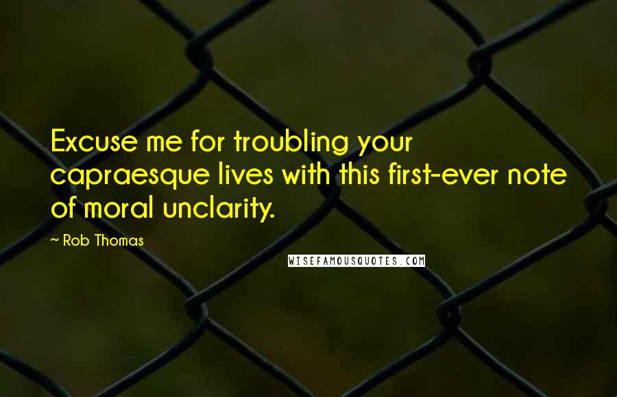 Rob Thomas Quotes: Excuse me for troubling your capraesque lives with this first-ever note of moral unclarity.