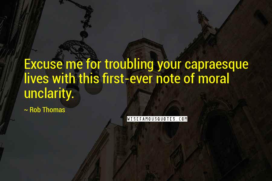 Rob Thomas Quotes: Excuse me for troubling your capraesque lives with this first-ever note of moral unclarity.