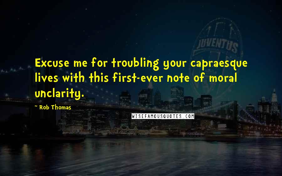 Rob Thomas Quotes: Excuse me for troubling your capraesque lives with this first-ever note of moral unclarity.