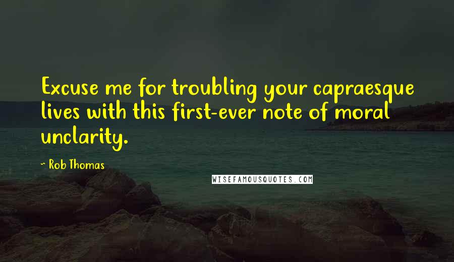 Rob Thomas Quotes: Excuse me for troubling your capraesque lives with this first-ever note of moral unclarity.