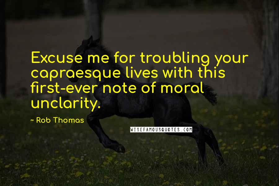 Rob Thomas Quotes: Excuse me for troubling your capraesque lives with this first-ever note of moral unclarity.