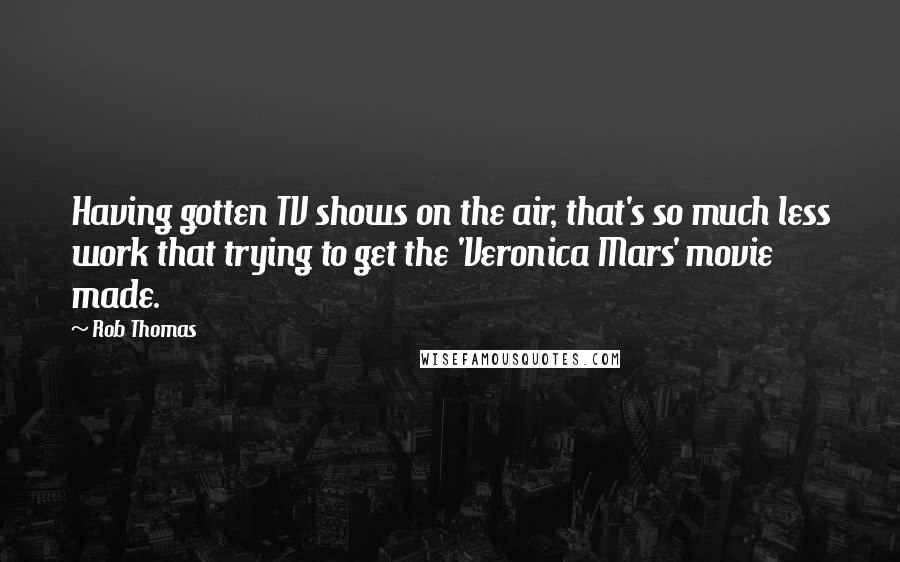 Rob Thomas Quotes: Having gotten TV shows on the air, that's so much less work that trying to get the 'Veronica Mars' movie made.