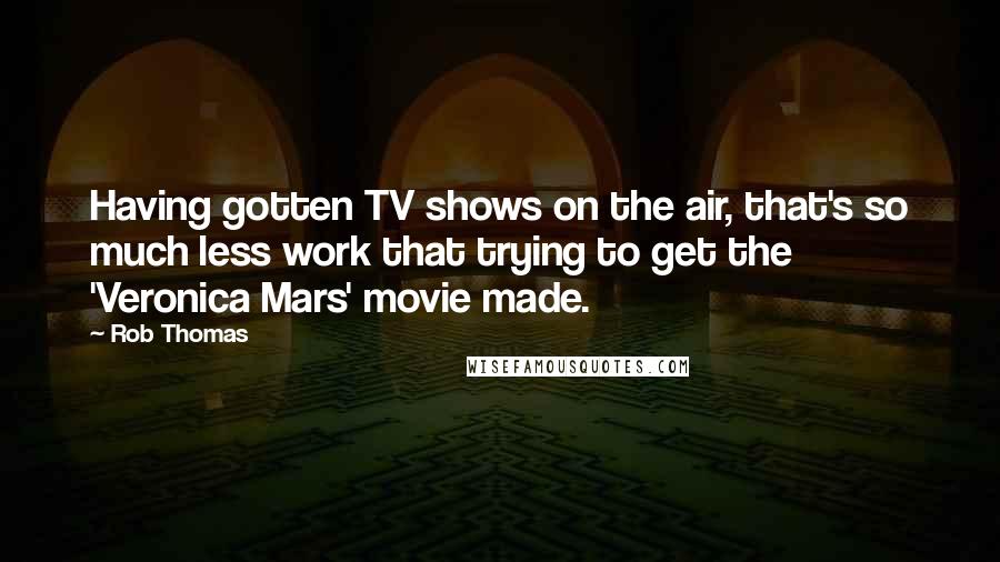 Rob Thomas Quotes: Having gotten TV shows on the air, that's so much less work that trying to get the 'Veronica Mars' movie made.