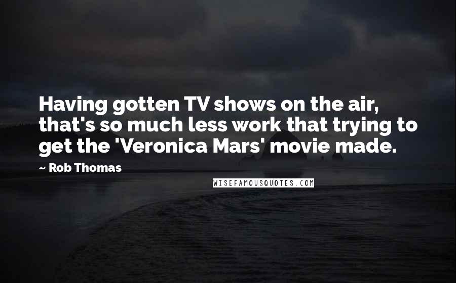 Rob Thomas Quotes: Having gotten TV shows on the air, that's so much less work that trying to get the 'Veronica Mars' movie made.