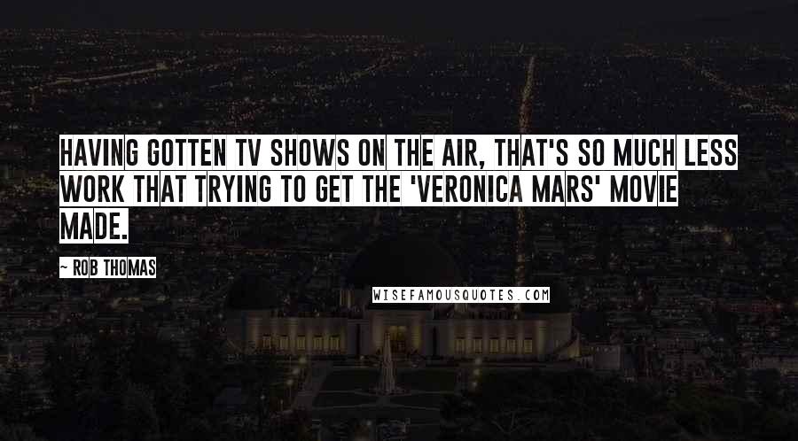 Rob Thomas Quotes: Having gotten TV shows on the air, that's so much less work that trying to get the 'Veronica Mars' movie made.