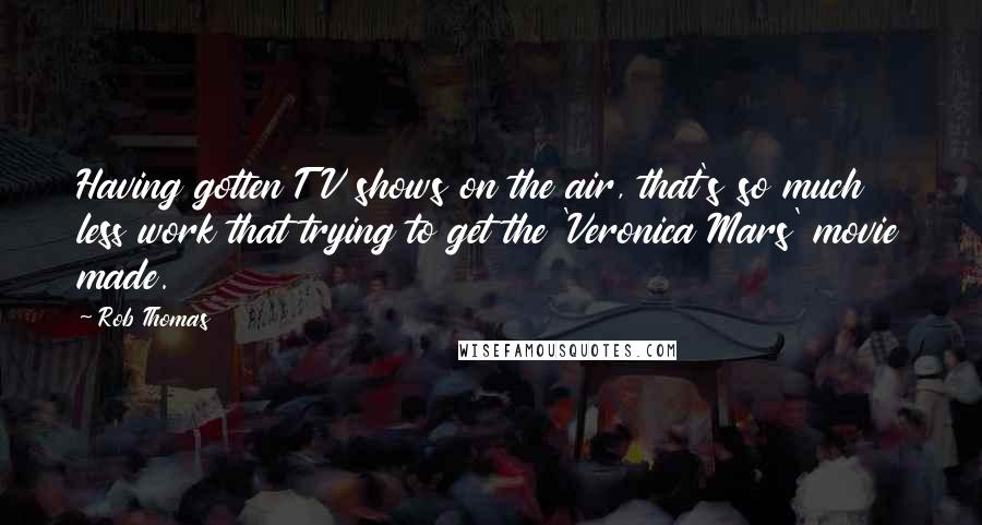 Rob Thomas Quotes: Having gotten TV shows on the air, that's so much less work that trying to get the 'Veronica Mars' movie made.