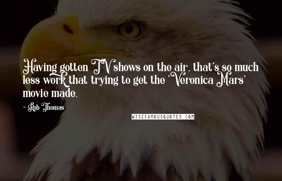 Rob Thomas Quotes: Having gotten TV shows on the air, that's so much less work that trying to get the 'Veronica Mars' movie made.