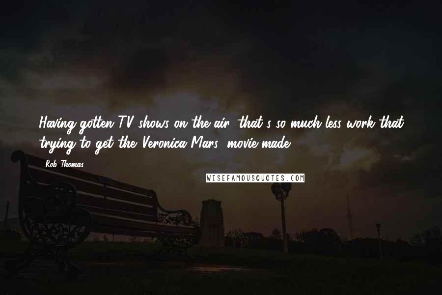 Rob Thomas Quotes: Having gotten TV shows on the air, that's so much less work that trying to get the 'Veronica Mars' movie made.