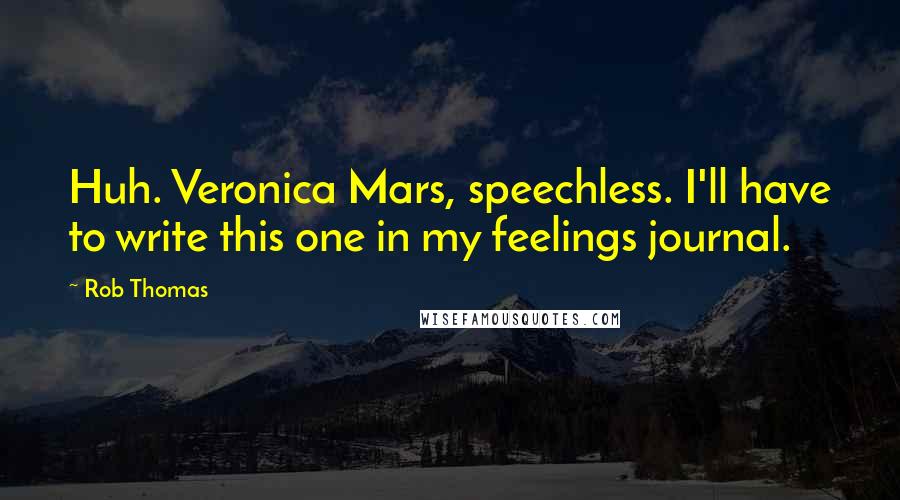 Rob Thomas Quotes: Huh. Veronica Mars, speechless. I'll have to write this one in my feelings journal.