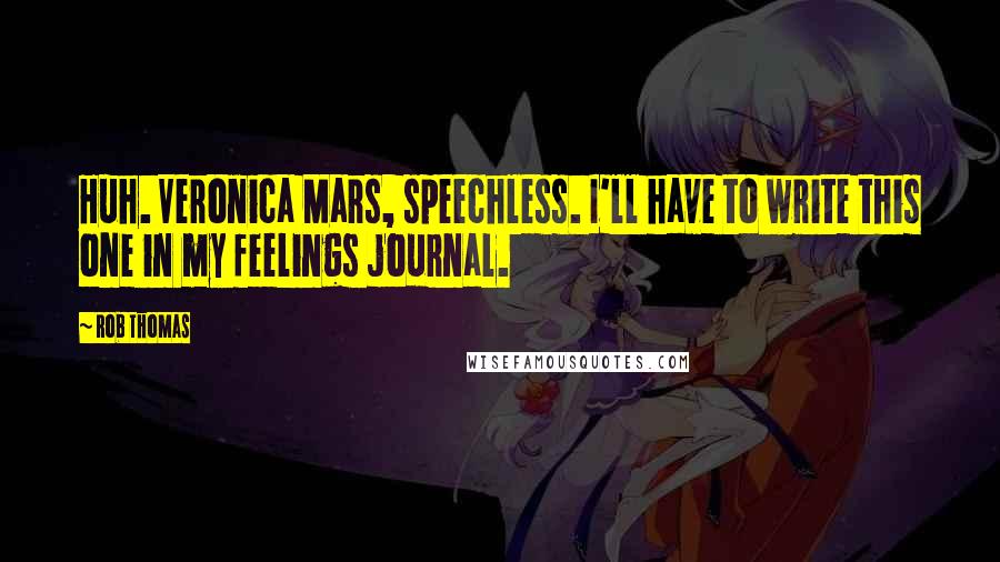 Rob Thomas Quotes: Huh. Veronica Mars, speechless. I'll have to write this one in my feelings journal.