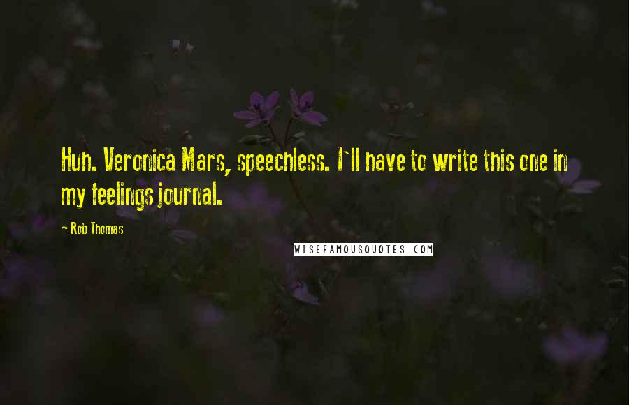 Rob Thomas Quotes: Huh. Veronica Mars, speechless. I'll have to write this one in my feelings journal.