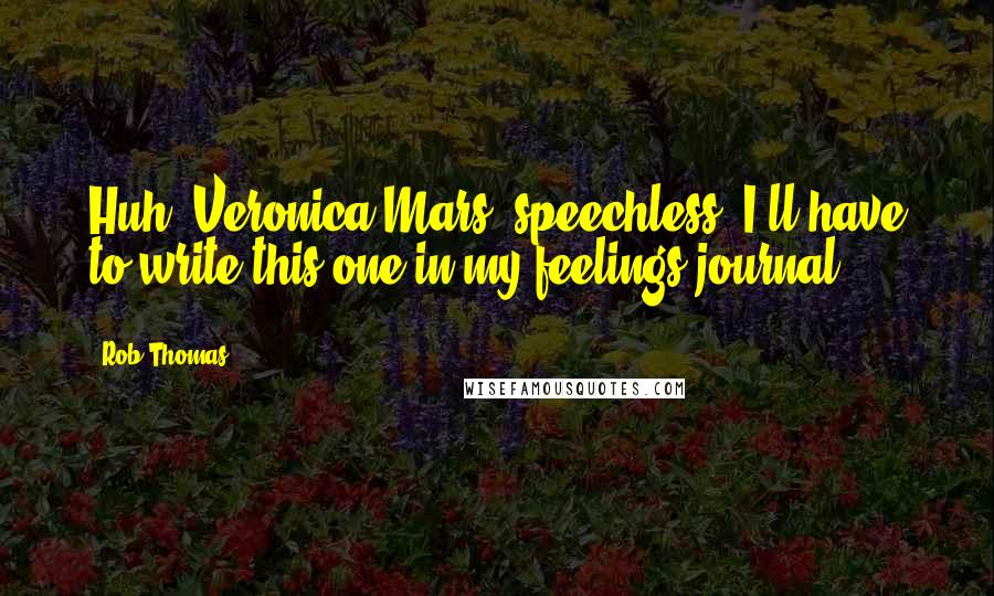 Rob Thomas Quotes: Huh. Veronica Mars, speechless. I'll have to write this one in my feelings journal.