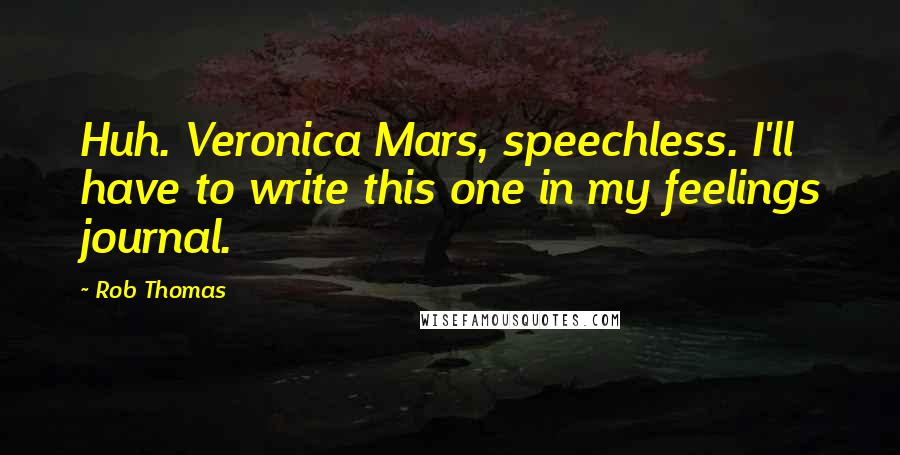 Rob Thomas Quotes: Huh. Veronica Mars, speechless. I'll have to write this one in my feelings journal.