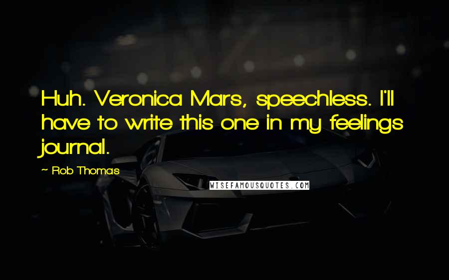 Rob Thomas Quotes: Huh. Veronica Mars, speechless. I'll have to write this one in my feelings journal.