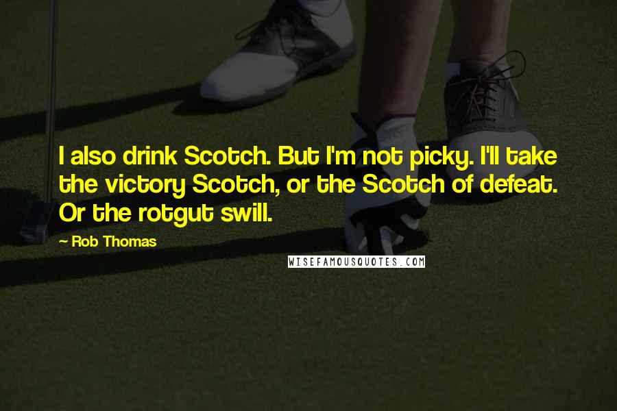 Rob Thomas Quotes: I also drink Scotch. But I'm not picky. I'll take the victory Scotch, or the Scotch of defeat. Or the rotgut swill.