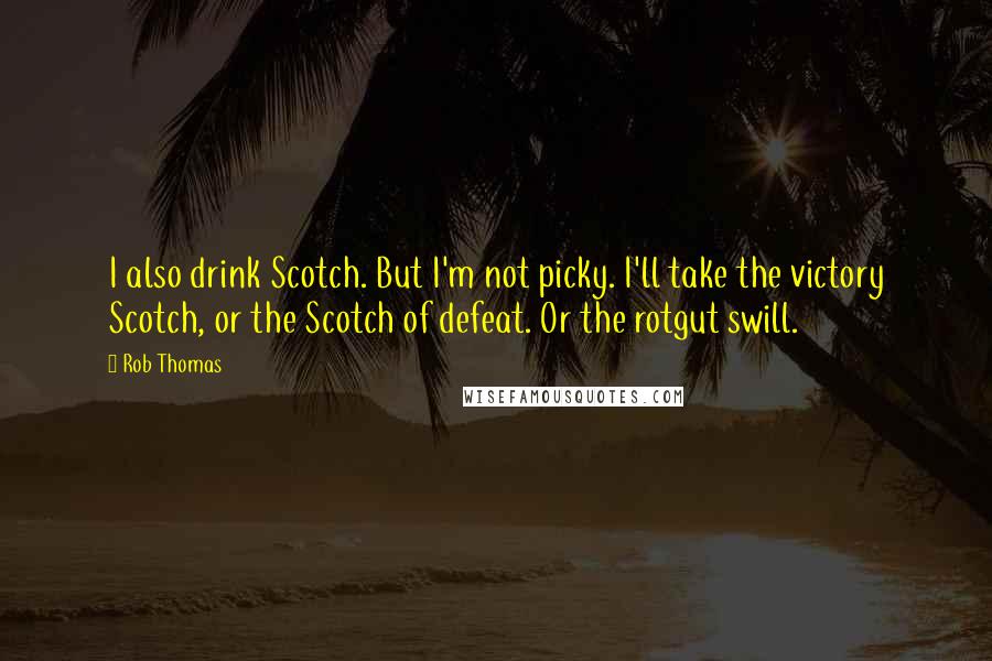 Rob Thomas Quotes: I also drink Scotch. But I'm not picky. I'll take the victory Scotch, or the Scotch of defeat. Or the rotgut swill.