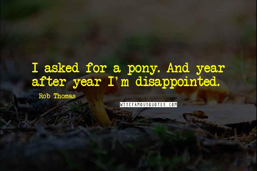 Rob Thomas Quotes: I asked for a pony. And year after year I'm disappointed.