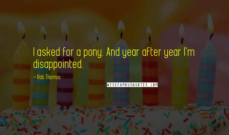 Rob Thomas Quotes: I asked for a pony. And year after year I'm disappointed.