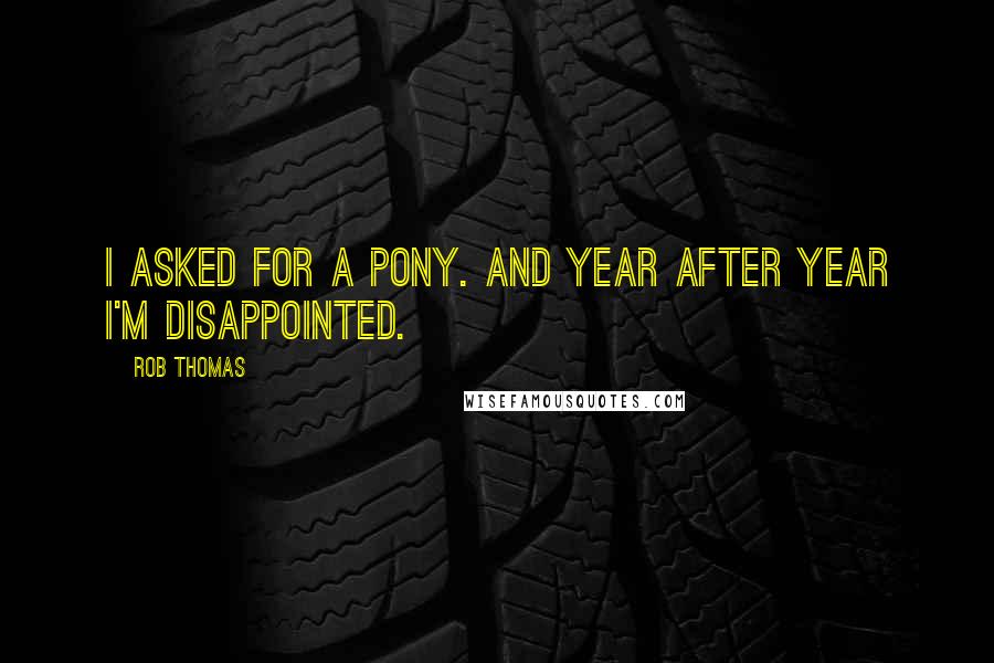 Rob Thomas Quotes: I asked for a pony. And year after year I'm disappointed.