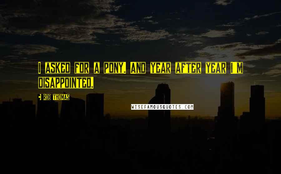 Rob Thomas Quotes: I asked for a pony. And year after year I'm disappointed.