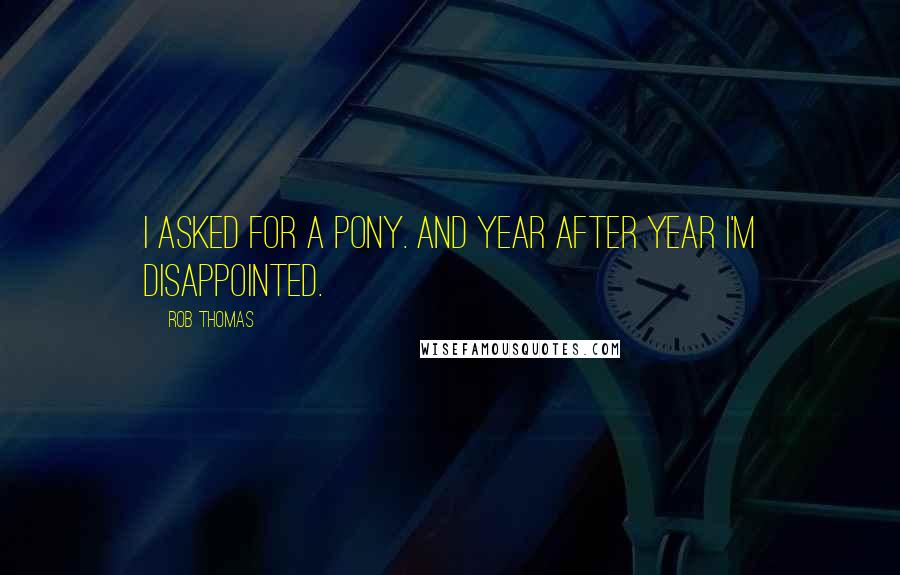 Rob Thomas Quotes: I asked for a pony. And year after year I'm disappointed.