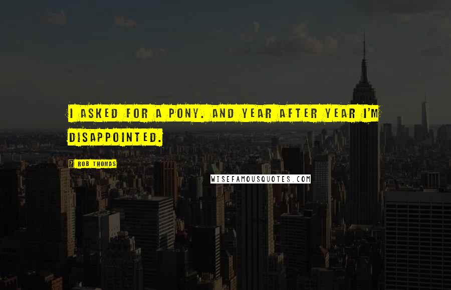 Rob Thomas Quotes: I asked for a pony. And year after year I'm disappointed.