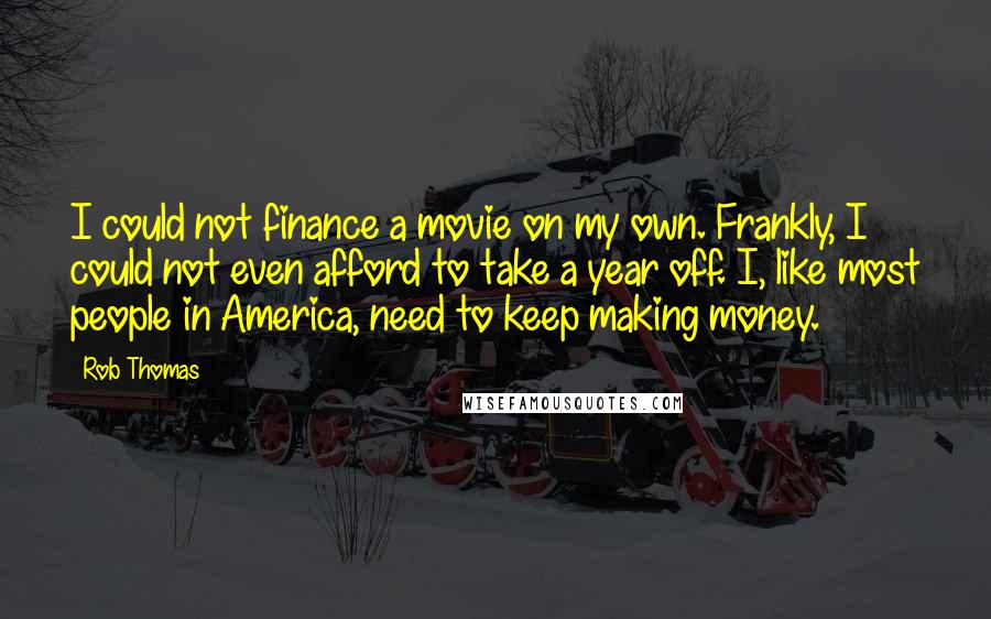 Rob Thomas Quotes: I could not finance a movie on my own. Frankly, I could not even afford to take a year off. I, like most people in America, need to keep making money.