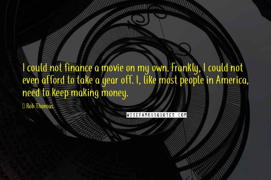 Rob Thomas Quotes: I could not finance a movie on my own. Frankly, I could not even afford to take a year off. I, like most people in America, need to keep making money.