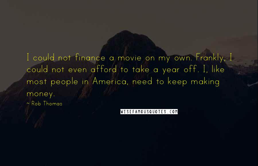 Rob Thomas Quotes: I could not finance a movie on my own. Frankly, I could not even afford to take a year off. I, like most people in America, need to keep making money.